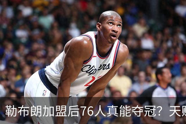 勒布朗加盟后76人真能夺冠？天赋溢出却藏致命隐患