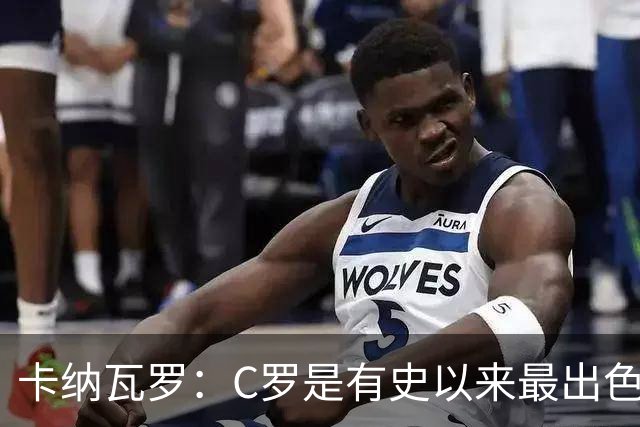 卡纳瓦罗：C罗是有史以来最出色的球员之一 但葡萄牙还有许多猛人