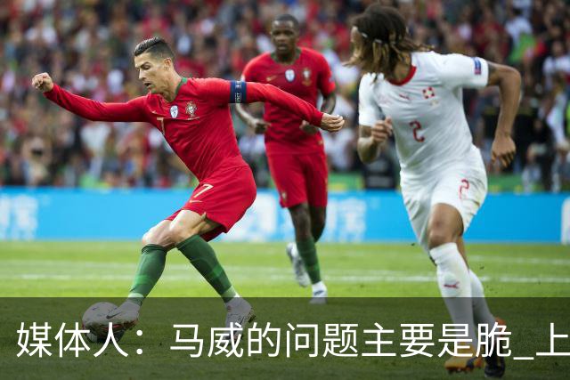 媒体人：马威的问题主要是脆 上赛季的60场出勤已经是生涯之最
