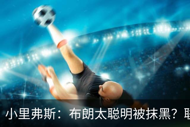 小里弗斯：布朗太聪明被抹黑？联盟高层没摸过球全靠玩弄权术上位