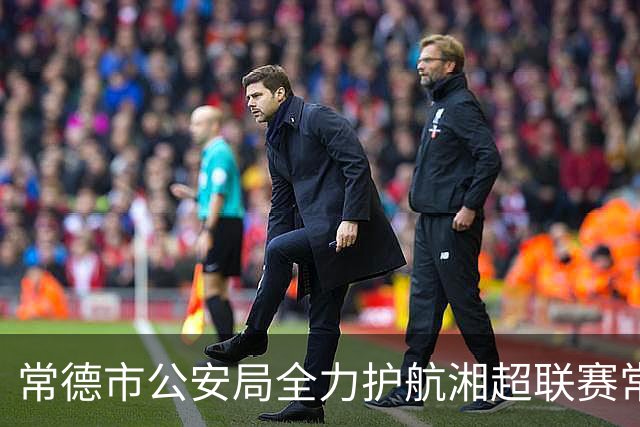常德市公安局全力护航湘超联赛常德主场首战