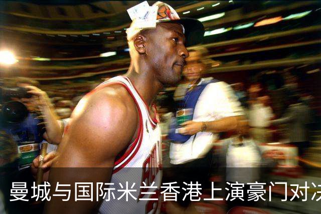 曼城与国际米兰香港上演豪门对决 最大的赢家却是……
