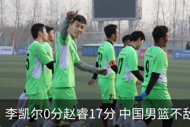 李凯尔0分赵睿17分 中国男篮不敌塞尔维亚