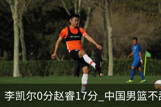 李凯尔0分赵睿17分 中国男篮不敌塞尔维亚