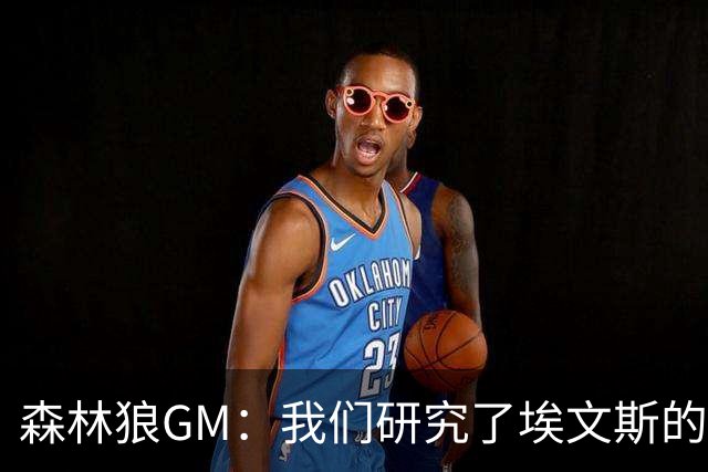 森林狼GM：我们研究了埃文斯的每次三分投篮 相信其技术能对接NBA