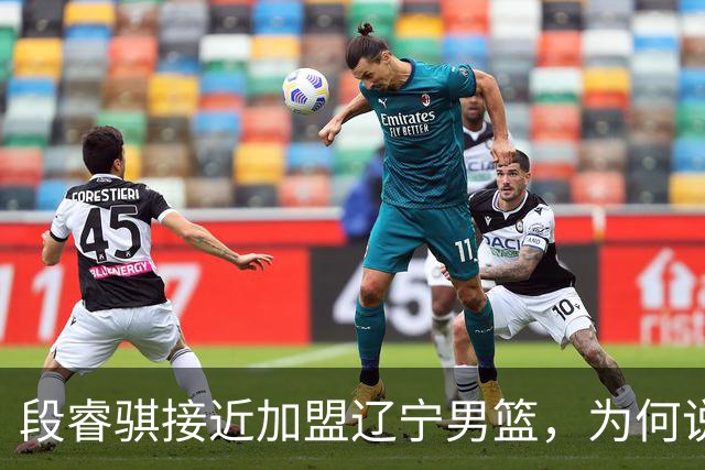 段睿骐接近加盟辽宁男篮，为何说这是一笔利远大于弊的交易？