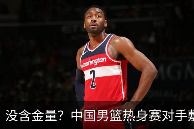 没含金量？中国男篮热身赛对手敷衍比赛，只为拿奖金，纯商业比赛