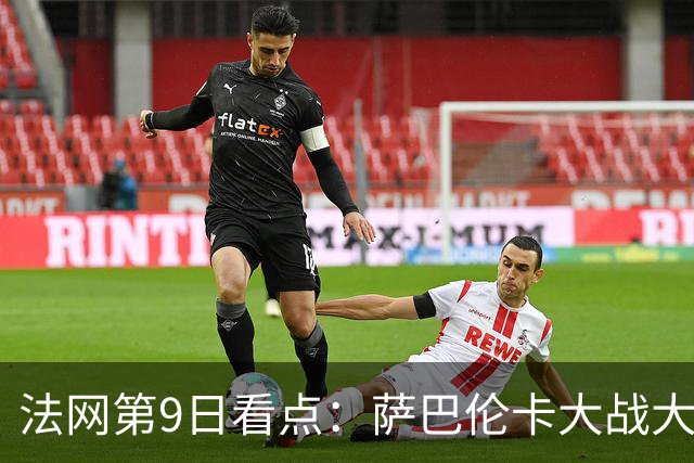 法网第9日看点：萨巴伦卡大战大坂直美，女双赛场上演中国德比
