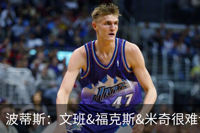 波蒂斯：文班&福克斯&米奇很难说该怪谁 毕竟这是他们首次季后赛