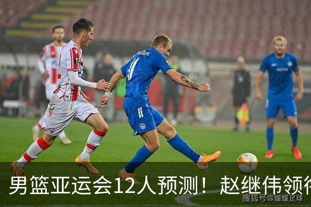 男篮亚运会12人预测！赵继伟领衔，杨瀚森+王俊杰回归，目标=夺冠
