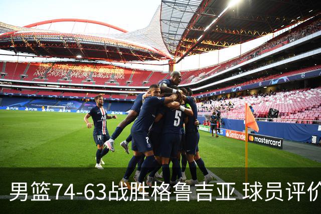 男篮74-63战胜格鲁吉亚 球员评价：3人优秀，4人及格，3人低迷