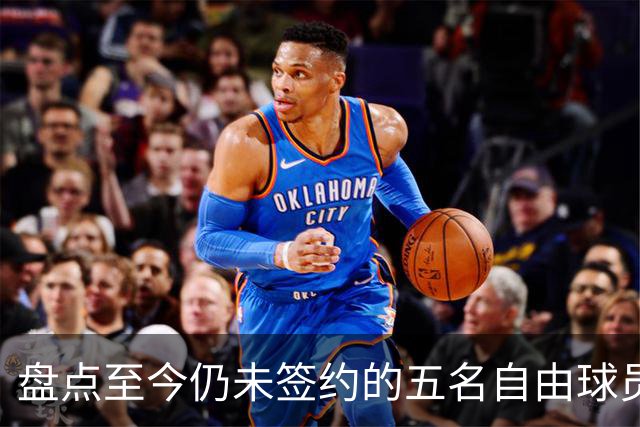盘点至今仍未签约的五名自由球员 库明加被交易到老鹰后表现如何