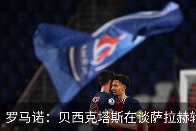 罗马诺：贝西克塔斯在谈萨拉赫转会 他手中还握有沙特和MLS报价