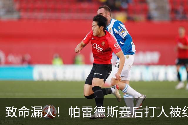致命漏人！帕雷德斯赛后打人被红牌罚下，倒在地上痛哭：鳄鱼眼泪