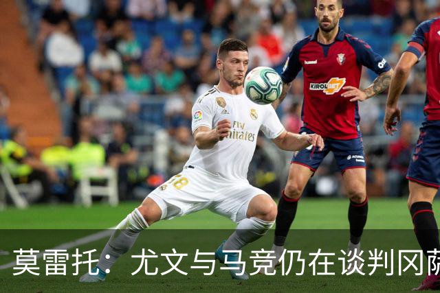 莫雷托：尤文与马竞仍在谈判冈萨雷斯的转会，他是西蒙尼的首选