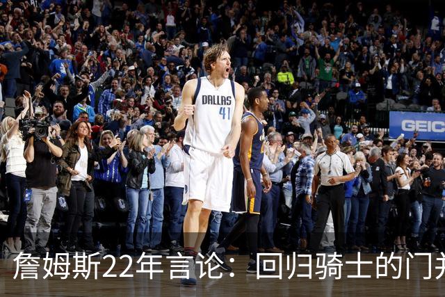 詹姆斯22年言论：回归骑士的门并未关上 生涯最后一季愿父子同队