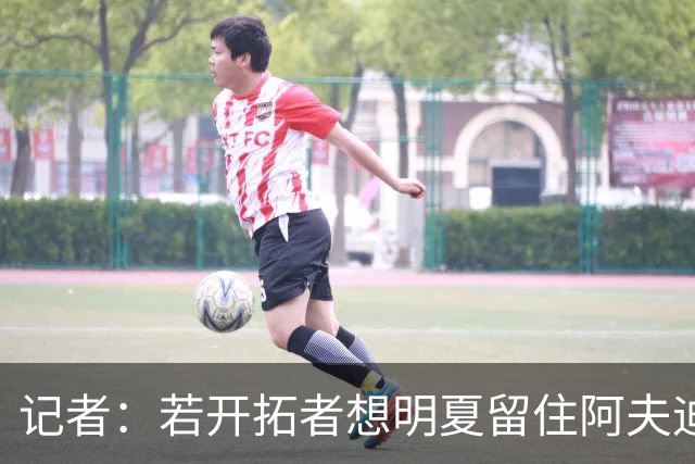 记者：若开拓者想明夏留住阿夫迪亚 需在补强同时保留空间灵活性