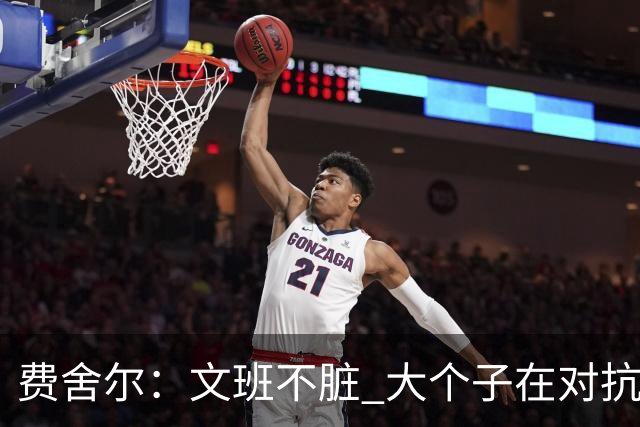 费舍尔：文班不脏 大个子在对抗尺度上就是吃亏 奥尼尔也会反击