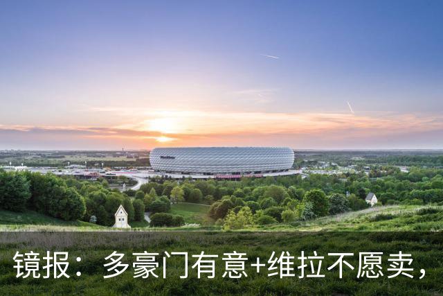 镜报：多豪门有意+维拉不愿卖，但阿森纳相信自己领跑罗杰斯争夺