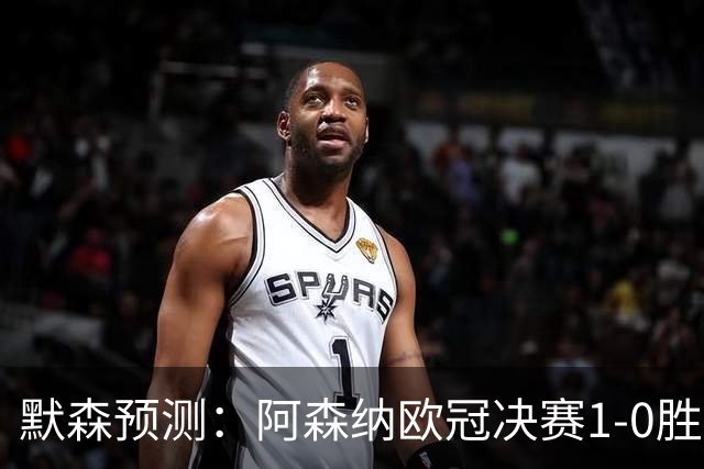 默森预测：阿森纳欧冠决赛1-0胜巴黎，谨慎战术成关键