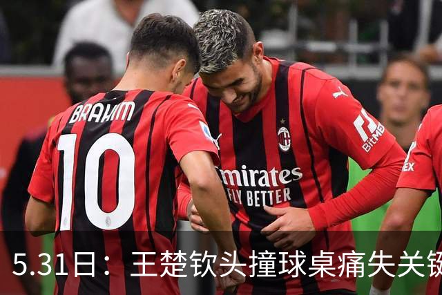 5.31日：王楚钦头撞球桌痛失关键分，樊振东低头擦汗稳拿胜利