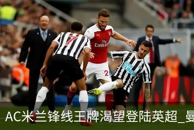 AC米兰锋线王牌渴望登陆英超 曼联迎来今夏最划算引援良机