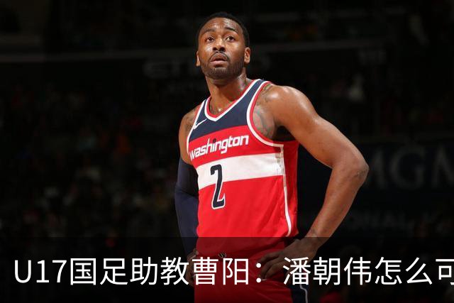 U17国足助教曹阳：潘朝伟怎么可能是关系户？他是节拍器球商较高